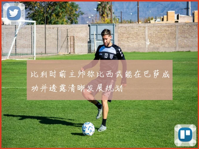 比利时前主帅称比西武能在巴萨成功并透露清晰发展规划