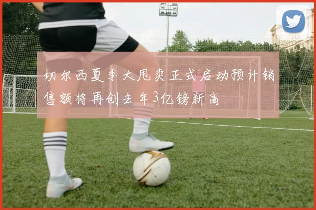 切尔西夏季大甩卖正式启动预计销售额将再创去年3亿镑新高