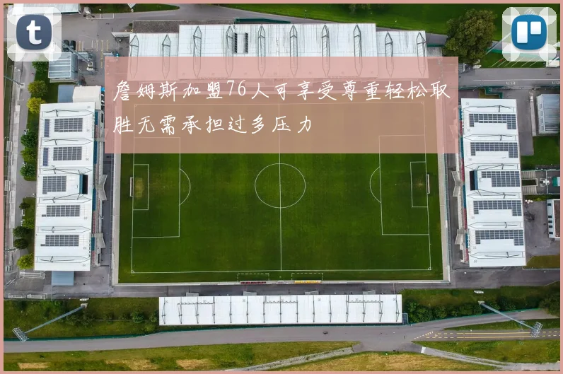 詹姆斯加盟76人可享受尊重轻松取胜无需承担过多压力