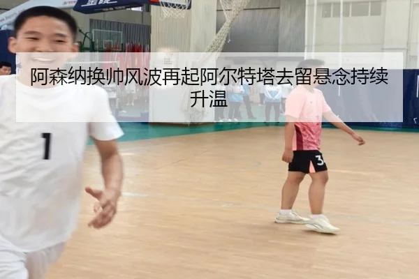 阿森纳换帅风波再起阿尔特塔去留悬念持续升温